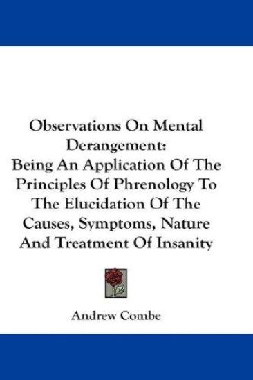 Observations On Mental Derangement: Being An Application Of The Principles Of Phrenology To The Elucidation Of The Causes, Symptoms, Nature And Treatm