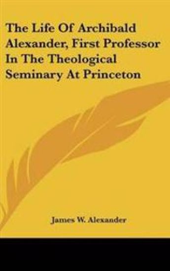 Life Of Archibald Alexander, First Professor In The Theological Seminary At Princeton