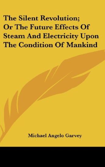 Silent Revolution; Or The Future Effects Of Steam And Electricity Upon The Condition Of Mankind