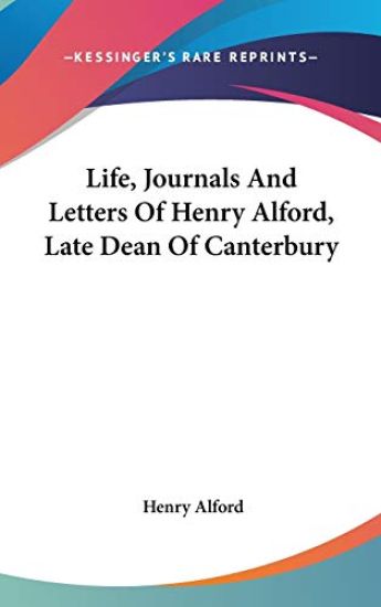 Life, Journals And Letters Of Henry Alford, Late Dean Of Canterbury