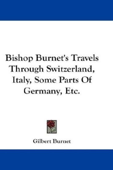 Bishop Burnet's Travels Through Switzerland, Italy, Some Parts Of Germany, Etc.