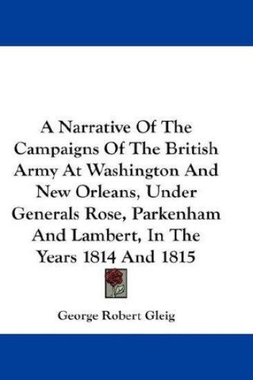 A Narrative of the Campaigns of the British Army at Washington and New Orleans, Under Generals Rose, Parkenham and Lambert, in the Years 1814 and 1815