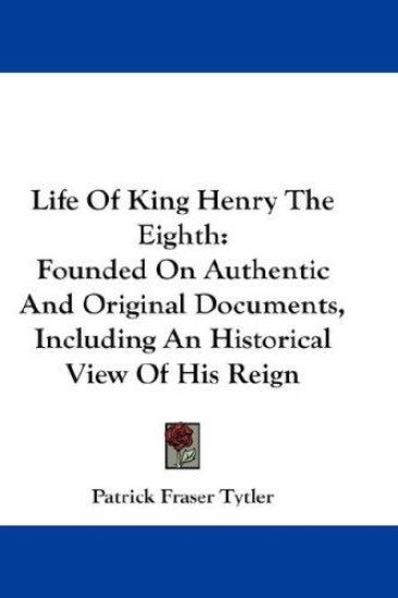 Life Of King Henry The Eighth: Founded On Authentic And Original Documents, Including An Historical View Of His Reign