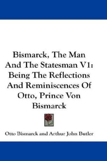 BISMARCK, THE MAN AND THE STATESMAN V1: