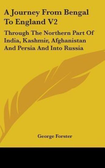 A Journey From Bengal To England V2: Through The Northern Part Of India, Kashmir, Afghanistan And Persia And Into Russia