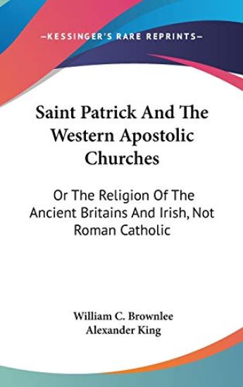 Saint Patrick and the Western Apostolic Churches, or the Religion of the Ancient Britains and Irish, Not Roman Catholic