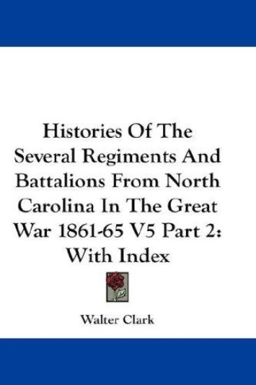 Histories of the Several Regiments and Battalions from North Carolina in the Great War 1861-65