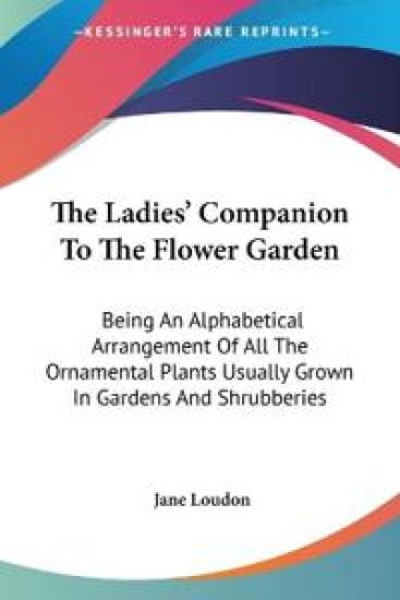 The Ladies' Companion To The Flower Garden: Being An Alphabetical Arrangement Of All The Ornamental Plants Usually Grown In Gardens And Shrubberies