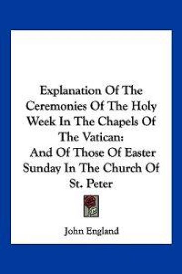 Explanation of the Ceremonies of the Holy Week in the Chapels of the Vatican, and of Those of Easter Sunday in the Church of St. Peter