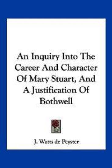 An Inquiry into the Career and Character of Mary Stuart, and a Justification of Bothwell