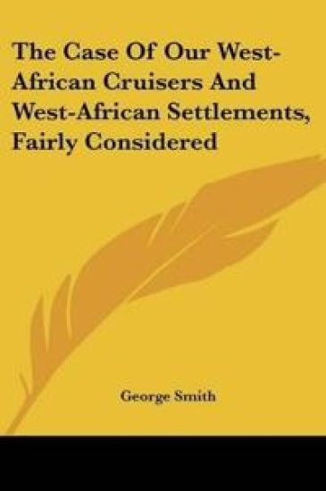 The Case of Our West-african Cruisers and West-african Settlements, Fairly Considered
