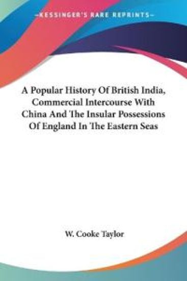 A Popular History Of British India, Commercial Intercourse With China And The Insular Possessions Of England In The Eastern Seas