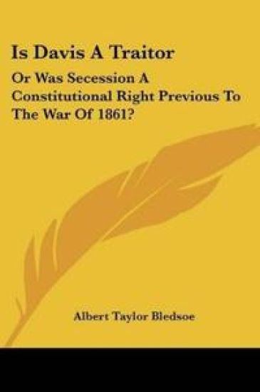 Is Davis a Traitor, or Was Secession a Constitutional Right Previous to the War of 1861?