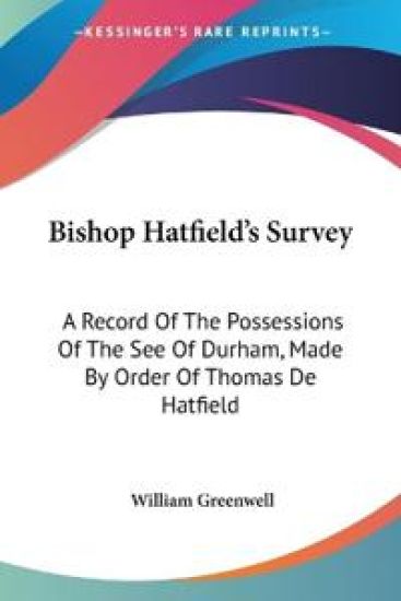 Bishop Hatfield's Survey: A Record Of The Possessions Of The See Of Durham, Made By Order Of Thomas De Hatfield
