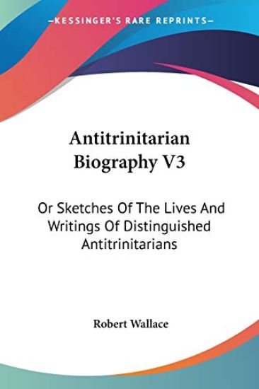 Antitrinitarian Biography Vol 3, or Sketches of the Lives and Writings of Distinguished Antitrinitarians
