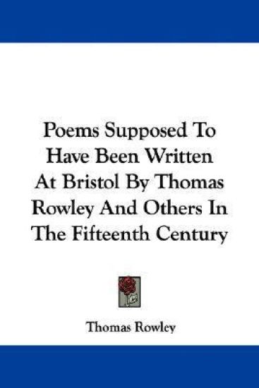 Poems Supposed to Have Been Written at Bristol by Thomas Rowley and Others in the Fifteenth Century