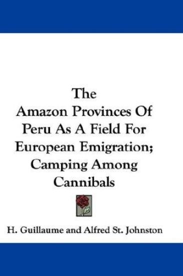 The Amazon Provinces of Peru As a Field for European Emigration; Camping Among Cannibals