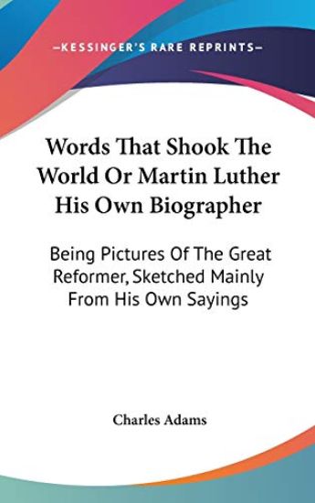 Words That Shook the World, or Martin Luther His Own Biographer: Being Pictures of the Great Reformer, Sketched Mainly from His Own Sayings