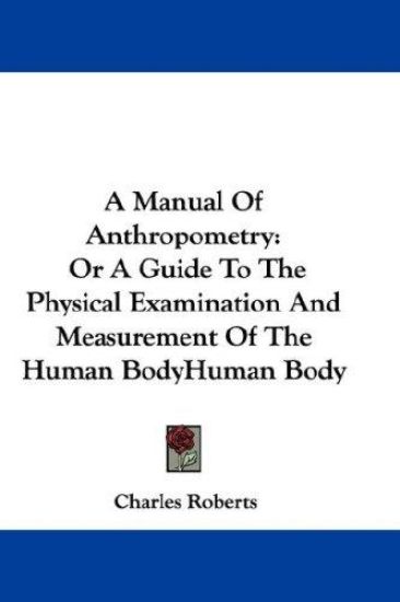 A Manual of Anthropometry, or a Guide to the Physical Examination and Measurement of the Human Body