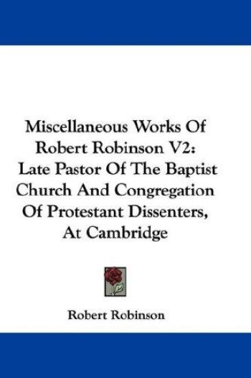Miscellaneous Works of Robert Robinson: Late Pastor of the Baptist Church and Congregation of Protestant Dissenters, at Cambridge