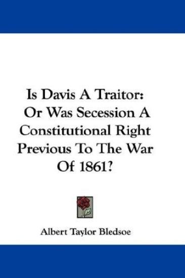 Is Davis A Traitor: Or Was Secession A Constitutional Right Previous To The War Of 1861?