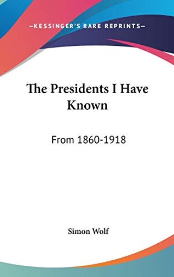THE PRESIDENTS I HAVE KNOWN: FROM 1860-1