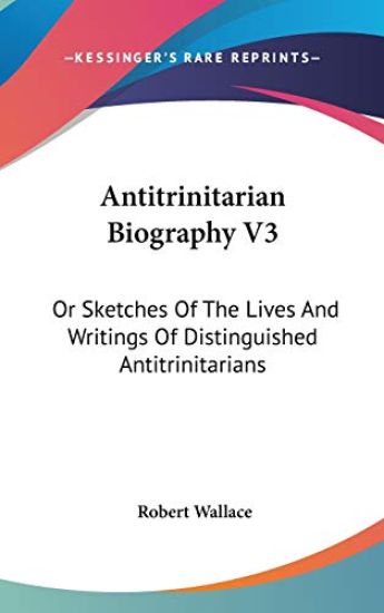 Antitrinitarian Biography V3: Or Sketches Of The Lives And Writings Of Distinguished Antitrinitarians