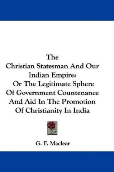 The Christian Statesman and Our Indian Empire, or the Legitimate Sphere of Government Countenance and Aid in the Promotion of Christianity in India