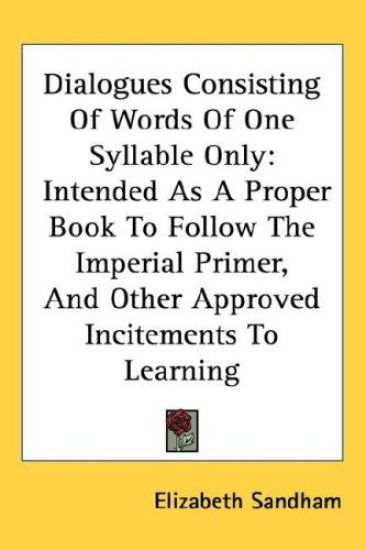 Dialogues Consisting Of Words Of One Syllable Only: Intended As A Proper Book To Follow The Imperial Primer, And Other Approved Incitements To Learnin