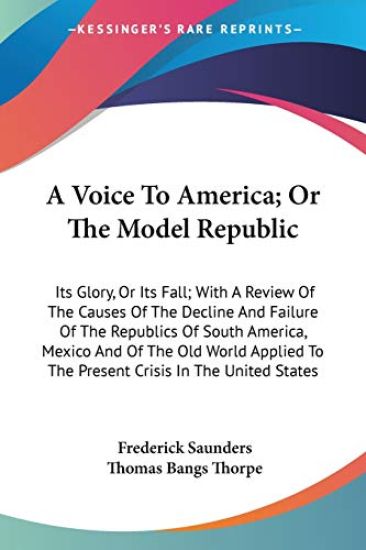 A Voice To America; Or The Model Republic: Its Glory, Or Its Fall; With A Review Of The Causes Of The Decline And Failure Of The Republics Of South Am