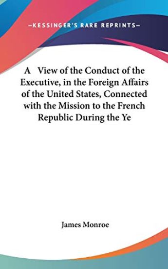 A View Of The Conduct Of The Executive, In The Foreign Affairs Of The United States, Connected With The Mission To The French Republic During The Year