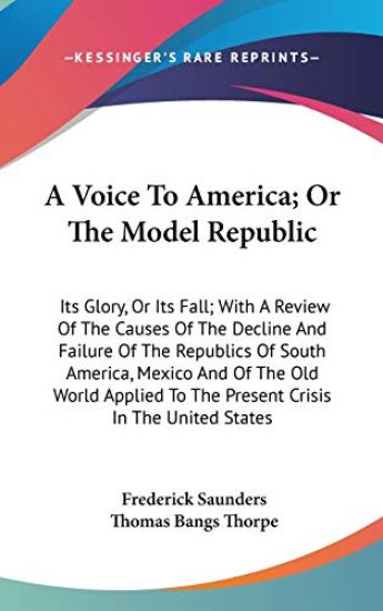 A Voice To America; Or The Model Republic: Its Glory, Or Its Fall; With A Review Of The Causes Of The Decline And Failure Of The Republics Of South Am