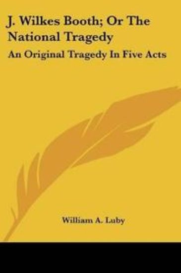 J. Wilkes Booth, Or The National Tragedy: An Original Tragedy In Five Acts