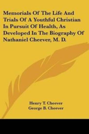 Memorials Of The Life And Trials Of A Youthful Christian In Pursuit Of Health, As Developed In The Biography Of Nathaniel Cheever, M.D.