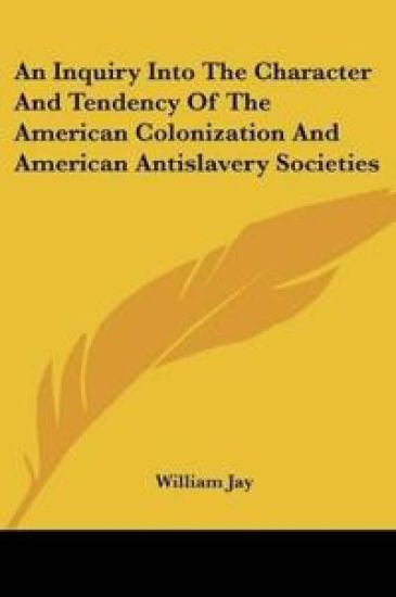 An Inquiry Into The Character And Tendency Of The American Colonization And American Antislavery Societies