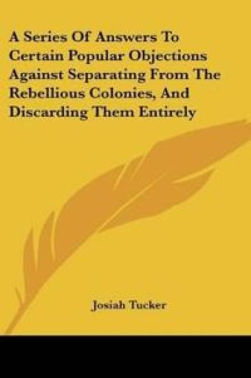 A Series Of Answers To Certain Popular Objections Against Separating From The Rebellious Colonies, And Discarding Them Entirely