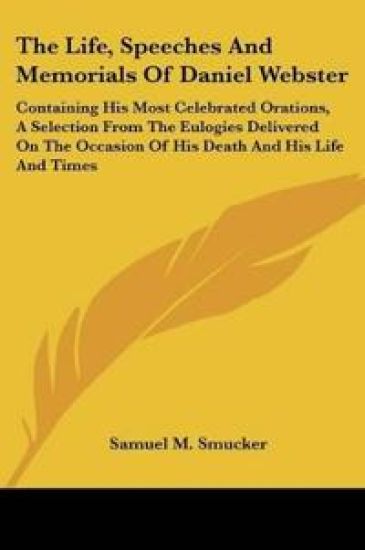 The Life, Speeches And Memorials Of Daniel Webster: Containing His Most Celebrated Orations, A Selection From The Eulogies Delivered On The Occasion O