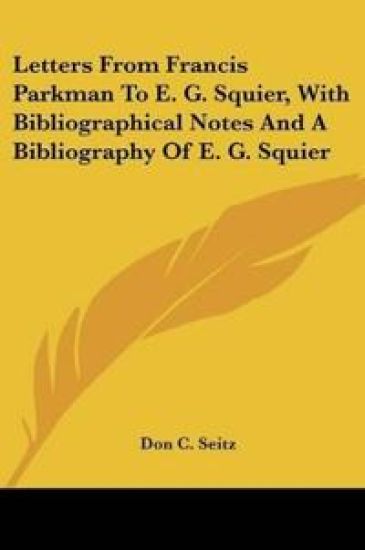 Letters From Francis Parkman To E. G. Squier, With Bibliographical Notes And A Bibliography Of E. G. Squier