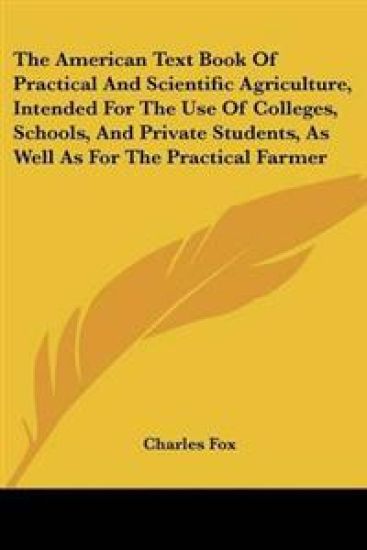 American Text Book Of Practical And Scientific Agriculture, Intended For The Use Of Colleges, Schools, And Private Students, As Well As For The Practical Farmer