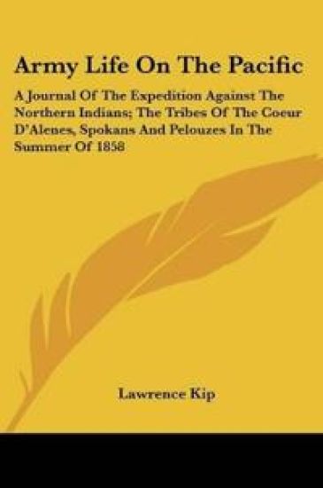 Army Life On The Pacific: A Journal Of The Expedition Against The Northern Indians; The Tribes Of The Coeur D'Alenes, Spokans And Pelouzes In The Summ