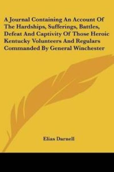 A Journal Containing An Account Of The Hardships, Sufferings, Battles, Defeat And Captivity Of Those Heroic Kentucky Volunteers And Regulars Commanded By General Winchester