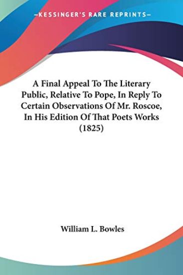 A Final Appeal to the Literary Public, Relative to Pope, in Reply to Certain Observations of Mr. Roscoe, in His Edition of That Poets Works 1825