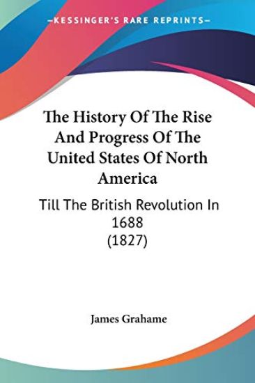 The History Of The Rise And Progress Of The United States Of North America, Till The British Revolution In 1688