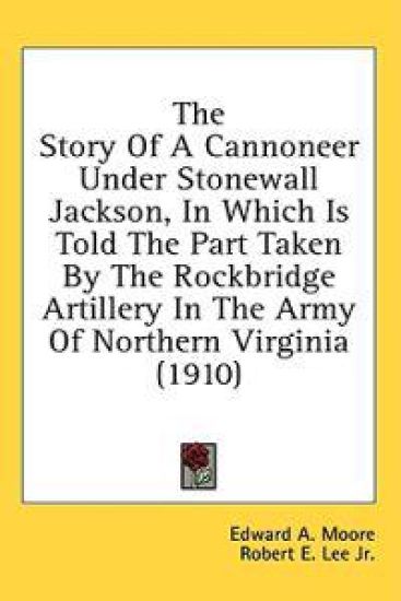 The Story Of A Cannoneer Under Stonewall Jackson, In Which Is Told The Part Taken By The Rockbridge Artillery In The Army Of Northern Virginia