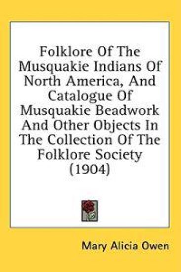 Folklore Of The Musquakie Indians Of North America, And Catalogue Of Musquakie Beadwork And Other Objects In The Collection Of The Folklore Society