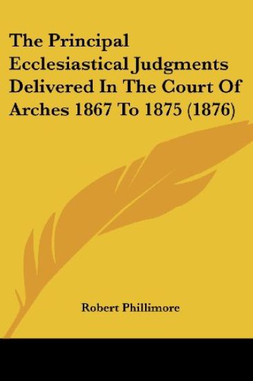 The Principal Ecclesiastical Judgments Delivered In The Court Of Arches 1867 To 1875