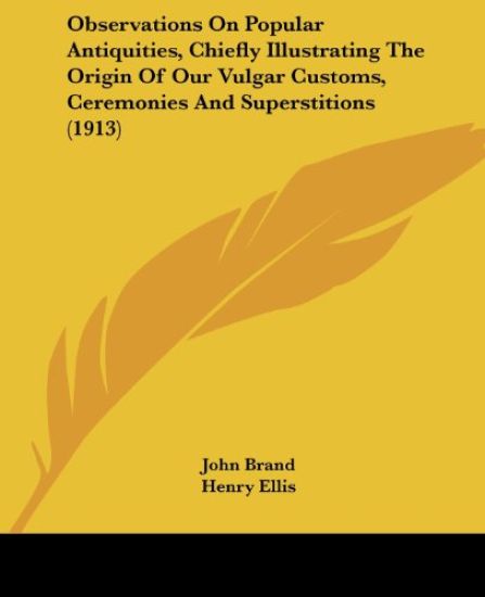 Observations On Popular Antiquities, Chiefly Illustrating The Origin Of Our Vulgar Customs, Ceremonies And Superstitions
