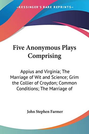 Five Anonymous Plays Comprising Appius And Virginia; The Marriage Of Wit And Science; Grim The Collier Of Croydon; Common Conditions; The Marriage Of Wit And Wisdom