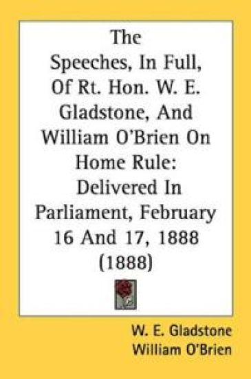 The Speeches, In Full, Of Rt. Hon. W. E. Gladstone, And William O'Brien On Home Rule