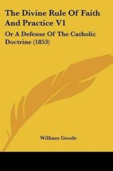 The Divine Rule Of Faith And Practice Vol 1, Or A Defense Of The Catholic Doctrine